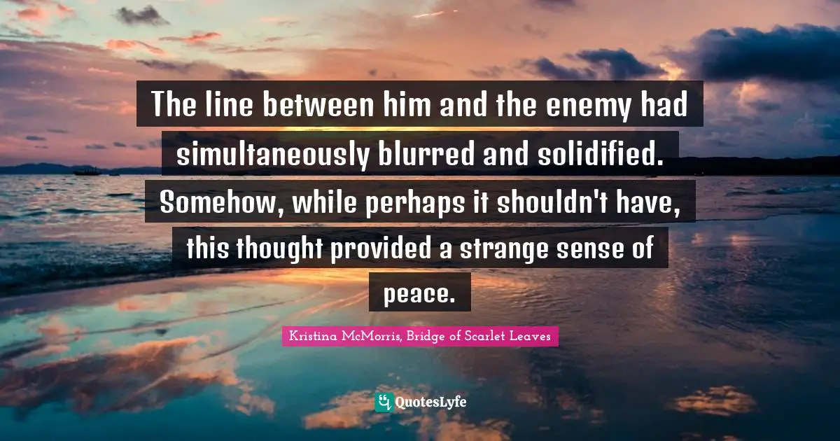 The line between him and the enemy had simultaneously blurred and solidified. Somehow, while perhaps it shouldn't have, this thought provided a strange sense of peace.