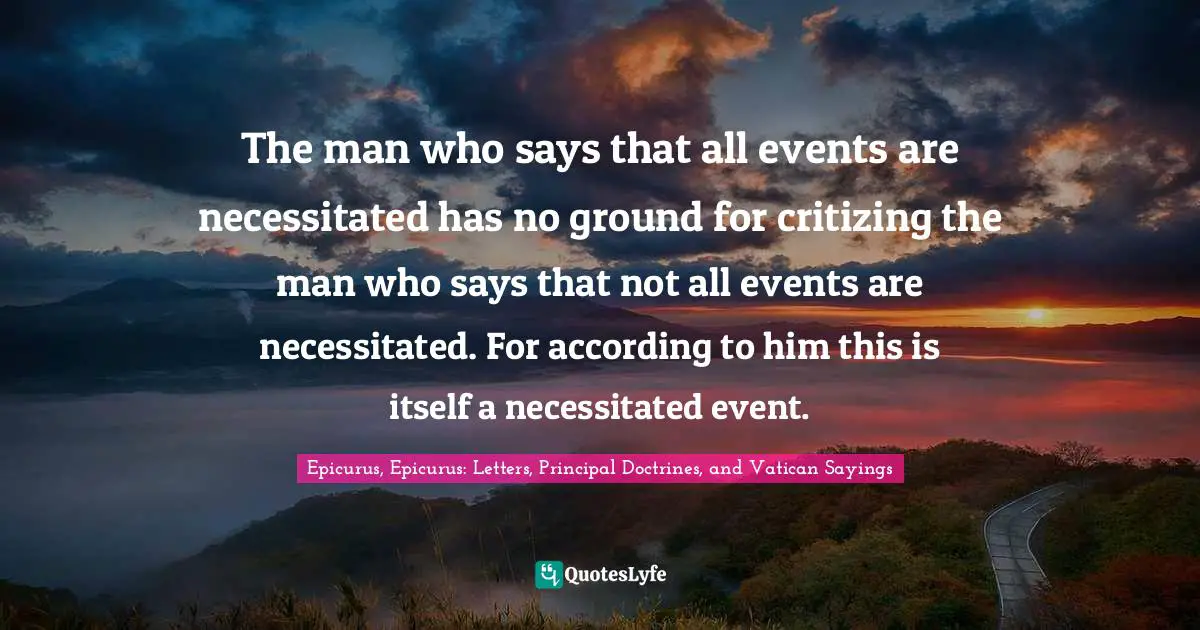 The man who says that all events are necessitated has no ground for critizing the man who says that not all events are necessitated. For according to him this is itself a necessitated event.