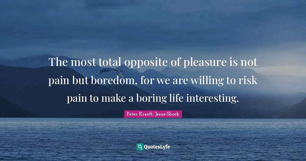 Shock Quotes: "The most total opposite of pleasure is not pain but boredom, for we are willing to risk pain to make a boring life interesting."