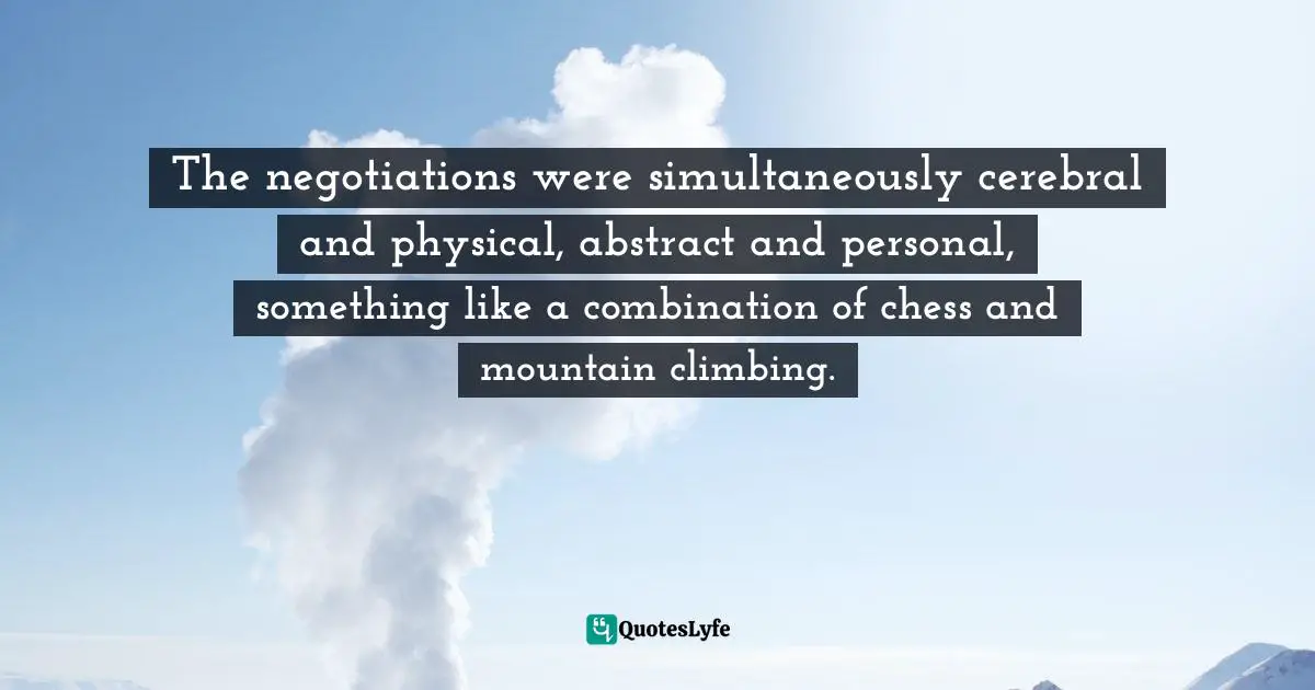 The negotiations were simultaneously cerebral and physical, abstract and personal, something like a combination of chess and mountain climbing.