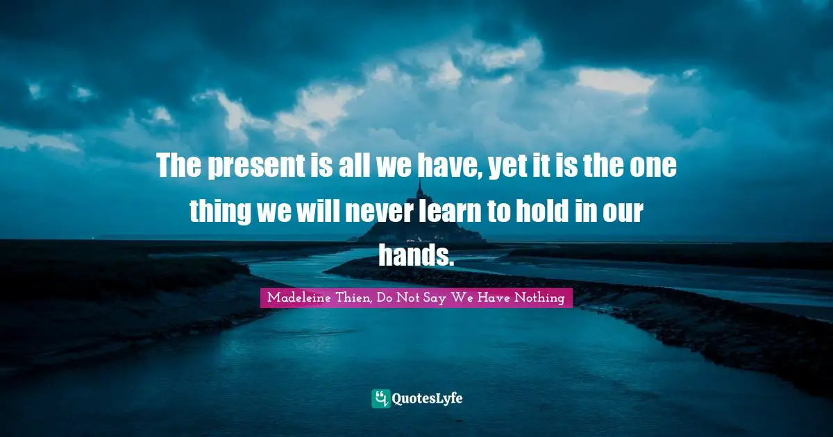 The present is all we have, yet it is the one thing we will never learn to hold in our hands.