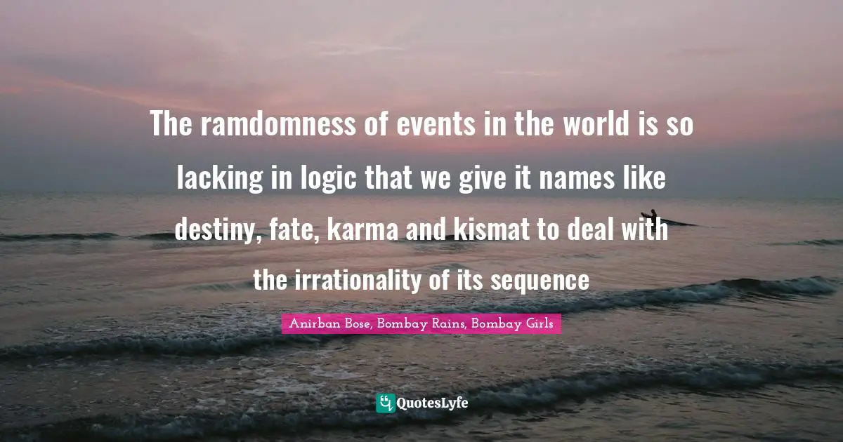 The ramdomness of events in the world is so lacking in logic that we give it names like destiny, fate, karma and kismat to deal with the irrationality of its sequence