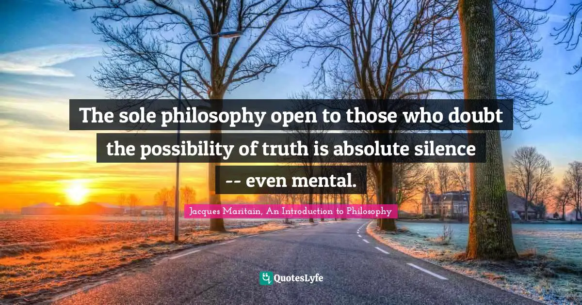 Jacques Maritain Quotes: "The sole philosophy open to those who doubt the possibility of truth is absolute silence -- even mental."
