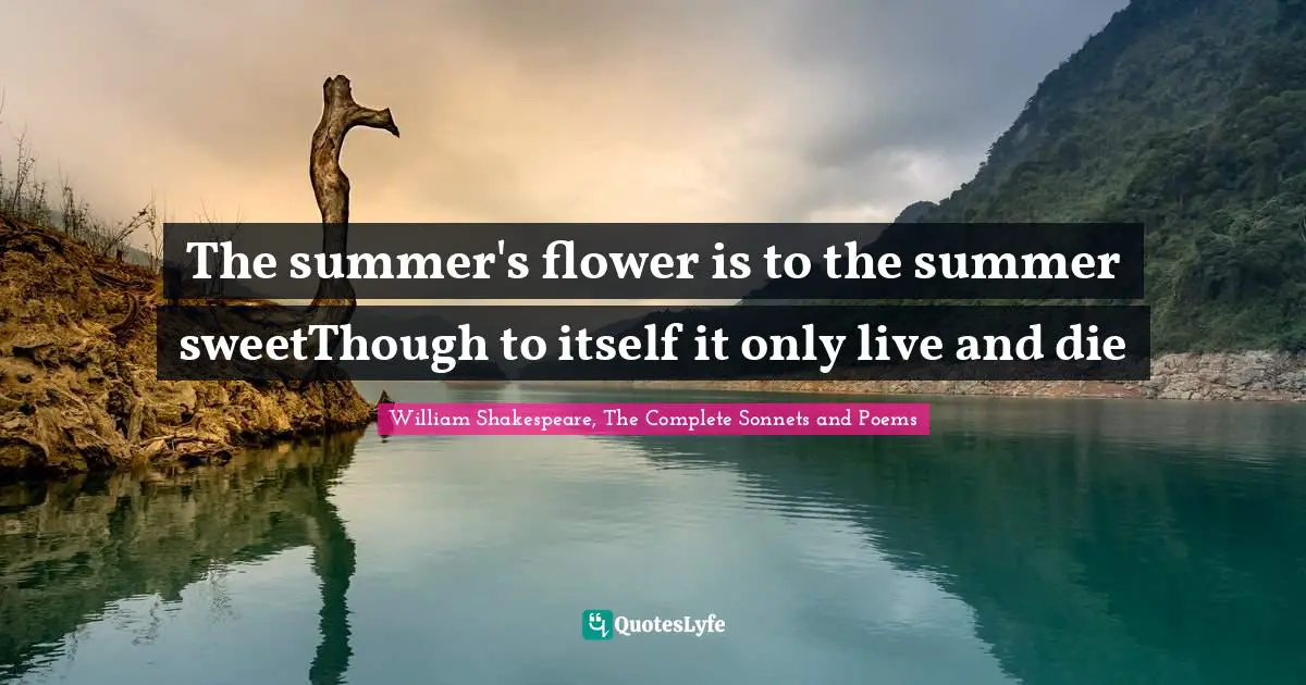 The summer's flower is to the summer sweetThough to itself it only live and die