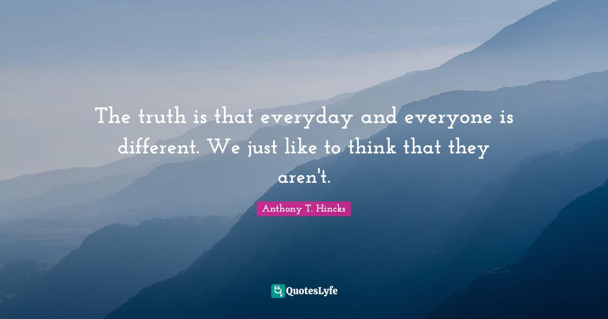 The truth is that everyday and everyone is different. We just like to think that they aren't.