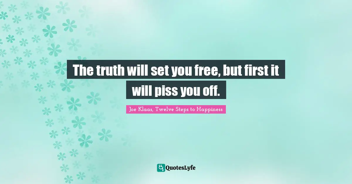 The truth will set you free, but first it will piss you off.