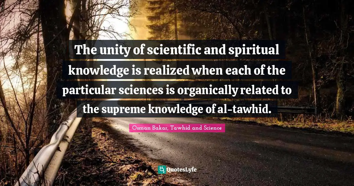The unity of scientific and spiritual knowledge is realized when each of the particular sciences is organically related to the supreme knowledge of al-tawhid.