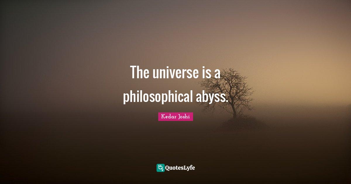 The universe is a philosophical abyss.