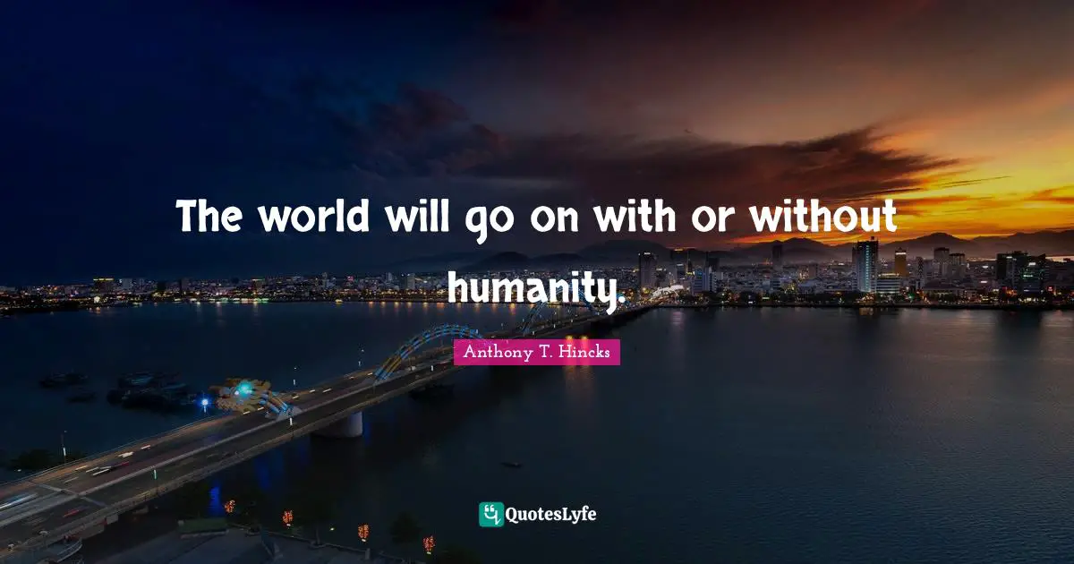 The world will go on with or without humanity.