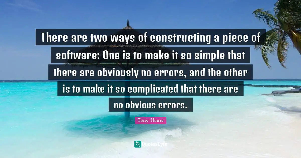 There are two ways of constructing a piece of software: One is to make it so simple that there are obviously no errors, and the other is to make it so complicated that there are no obvious errors.