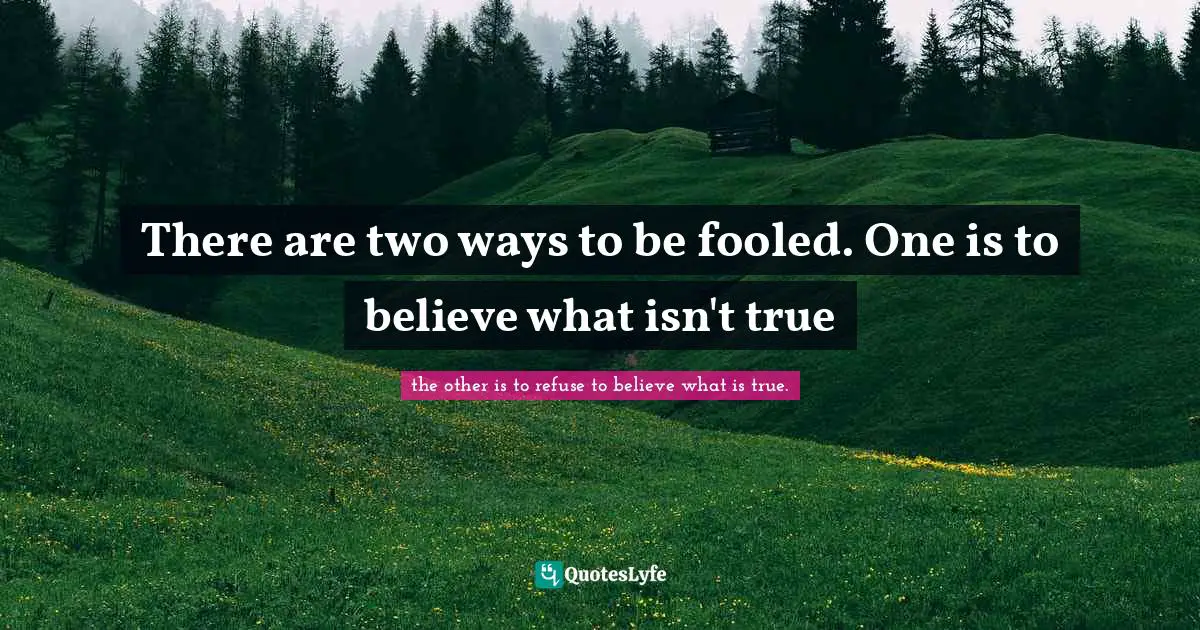There are two ways to be fooled. One is to believe what isn't true