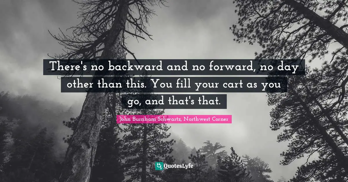E.J.H. Corner Quotes: "There's no backward and no forward, no day other than this. You fill your cart as you go, and that's that."
