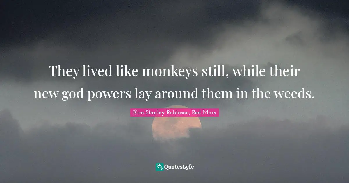 They lived like monkeys still, while their new god powers lay around them in the weeds.