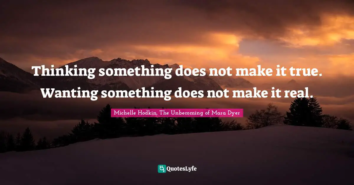 Thinking something does not make it true. Wanting something does not make it real.