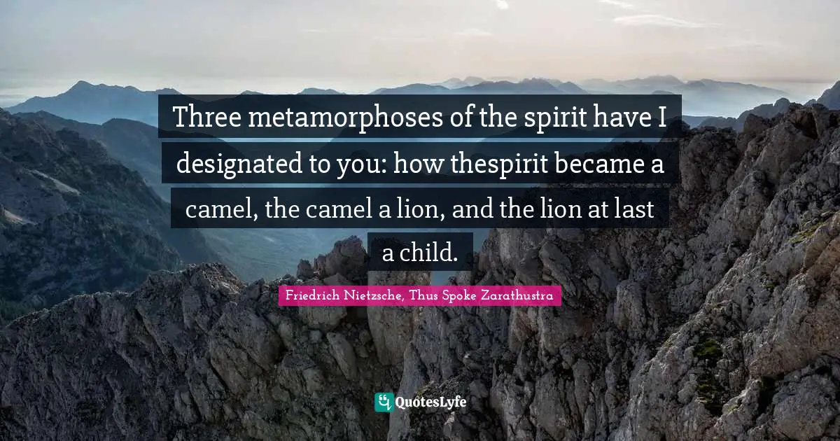 Friedrich Nietzsche, Thus Spoke Zarathustra Quotes: "Three metamorphoses of the spirit have I designated to you: how thespirit became a camel, the camel a lion, and the lion at last a child."