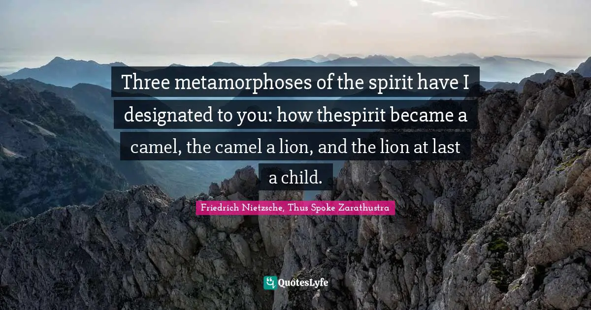 Friedrich Nietzsche, Thus Spoke Zarathustra Quotes: Three metamorphoses of the spirit have I designated to you: how thespirit became a camel, the camel a lion, and the lion at last a child.