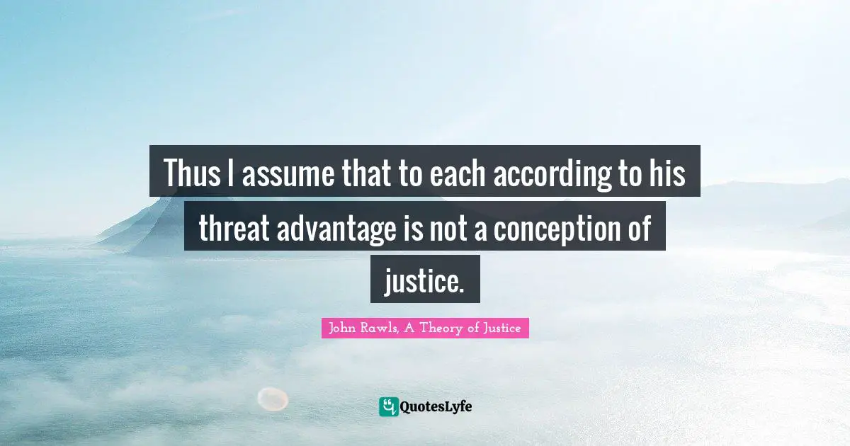Thus I assume that to each according to his threat advantage is not a conception of justice.