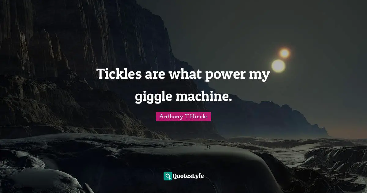Tickles are what power my giggle machine.