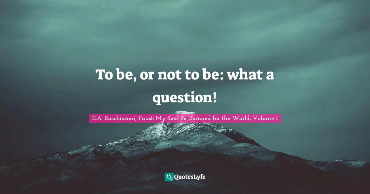 E.A. Bucchianeri Quotes: "To be, or not to be: what a question!"