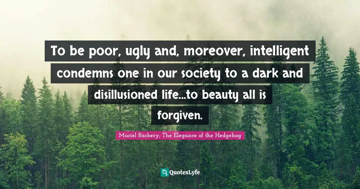 To be poor, ugly and, moreover, intelligent condemns one in our society to a dark and disillusioned life...to beauty all is forgiven.