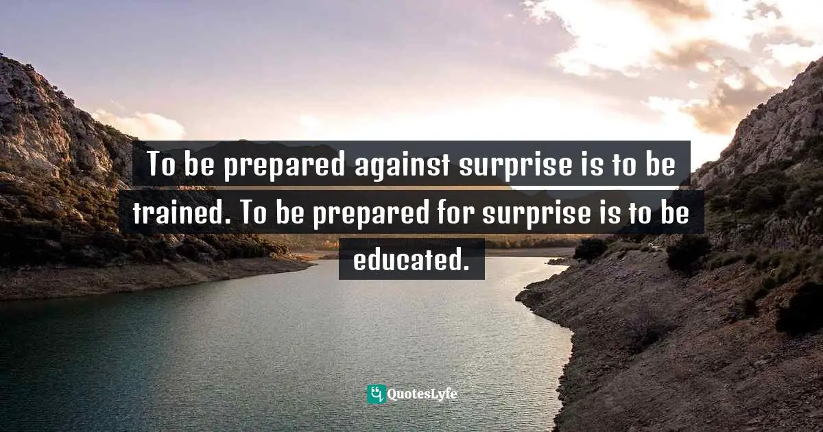 To be prepared against surprise is to be trained. To be prepared for surprise is to be educated.