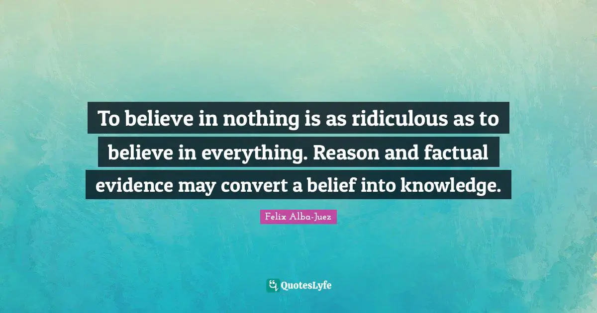 To believe in nothing is as ridiculous as to believe in everything. Reason and factual evidence may convert a belief into knowledge.