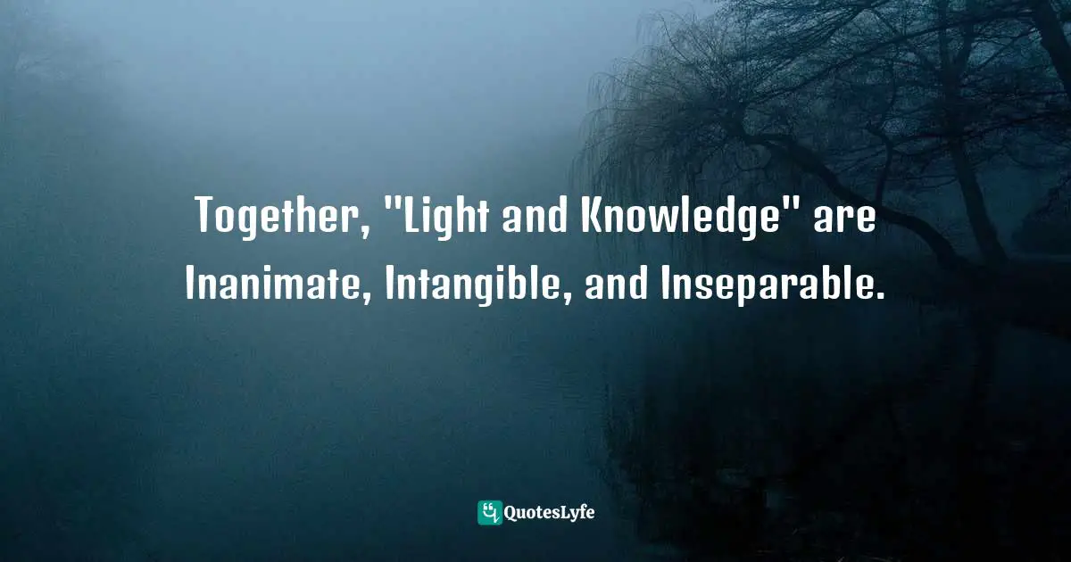 Together, "Light and Knowledge" are Inanimate, Intangible, and Inseparable.