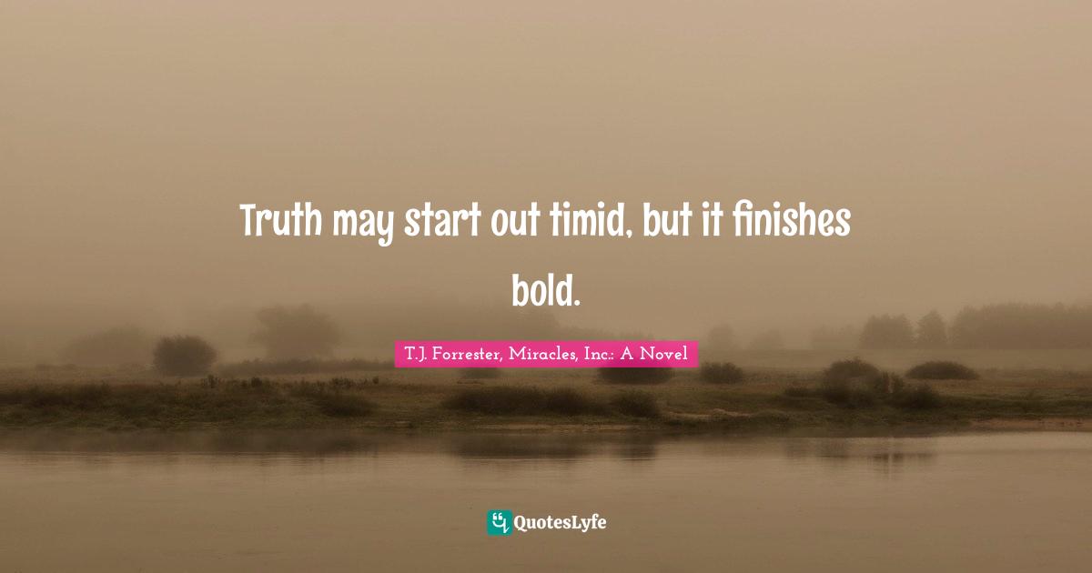 Truth may start out timid, but it finishes bold.