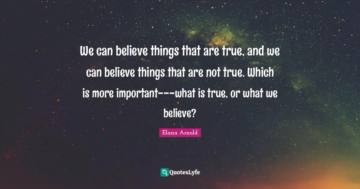 We can believe things that are true, and we can believe things that are not true. Which is more important---what is true, or what we believe?
