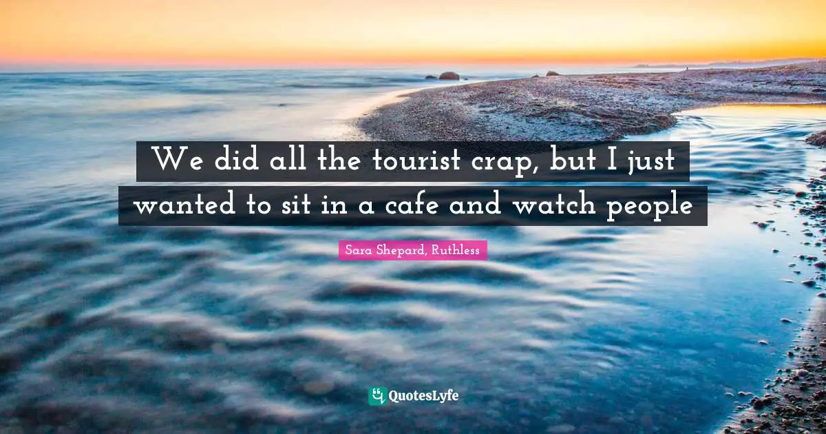 We did all the tourist crap, but I just wanted to sit in a cafe and watch people