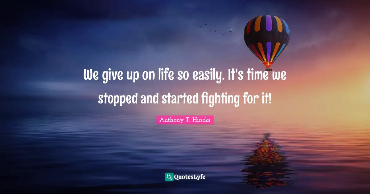 We give up on life so easily. It's time we stopped and started fighting for it!
