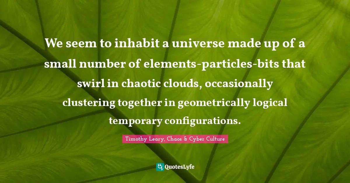 Timothy Leary Quotes: "We seem to inhabit a universe made up of a small number of elements-particles-bits that swirl in chaotic clouds, occasionally clustering together in geometrically logical temporary configurations."