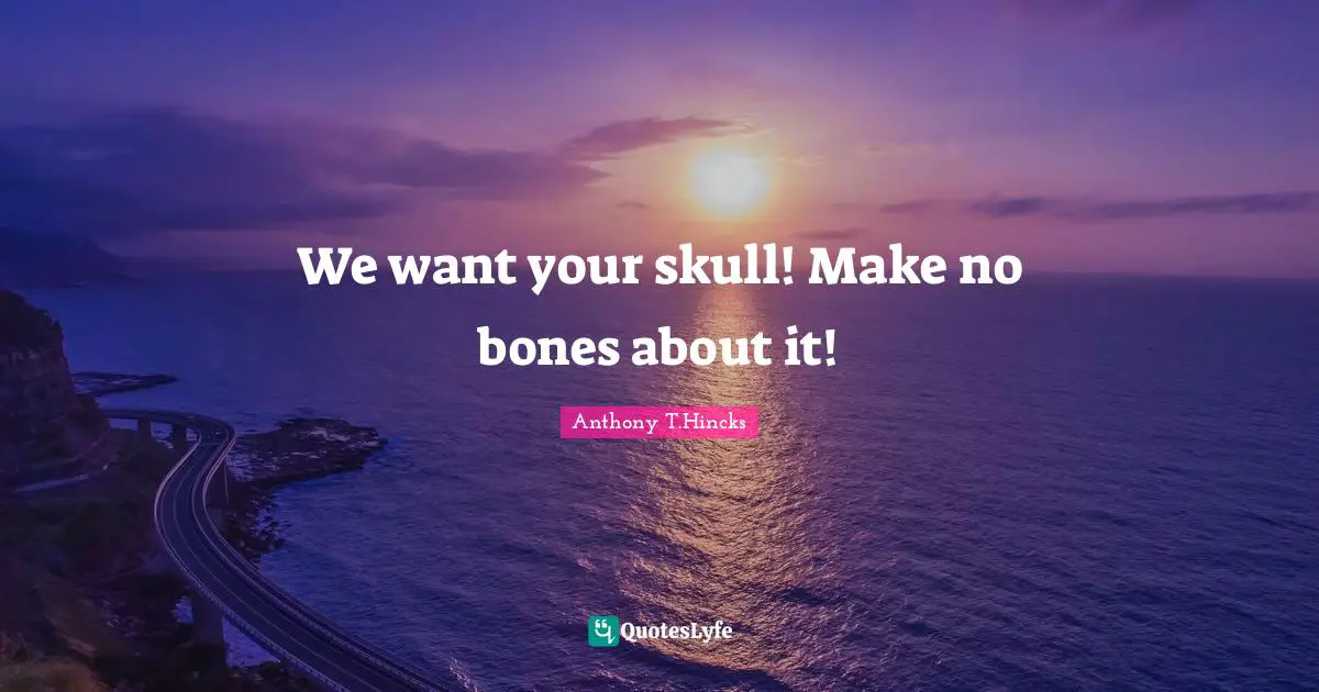 We want your skull! Make no bones about it!