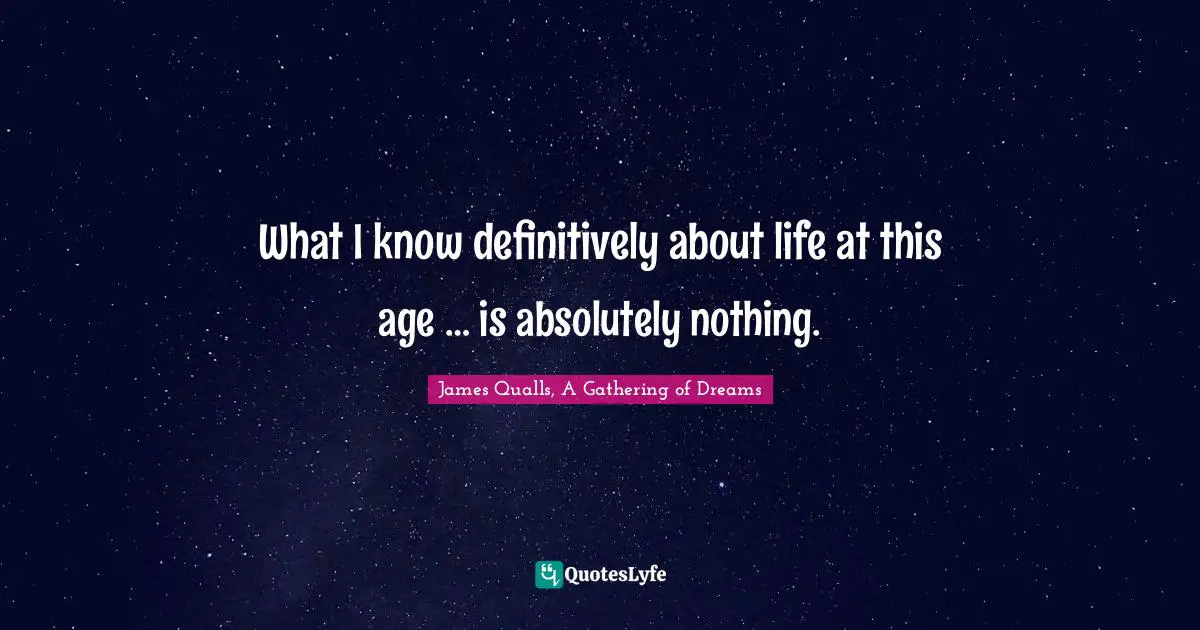 What I know definitively about life at this age … is absolutely nothing.
