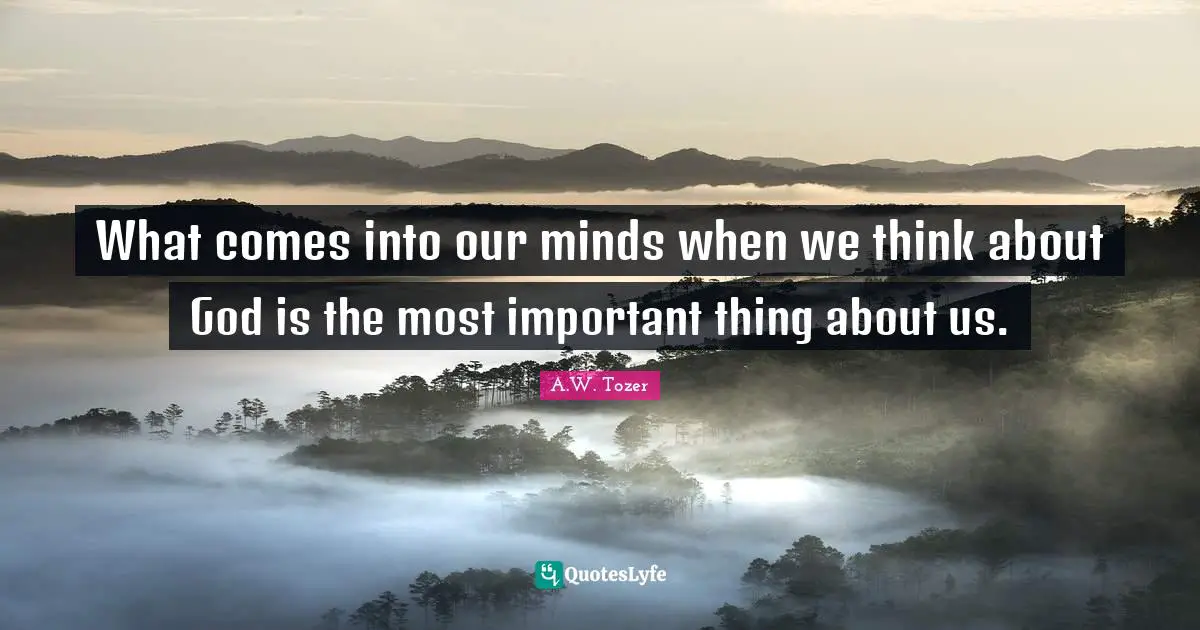 What comes into our minds when we think about God is the most important thing about us.