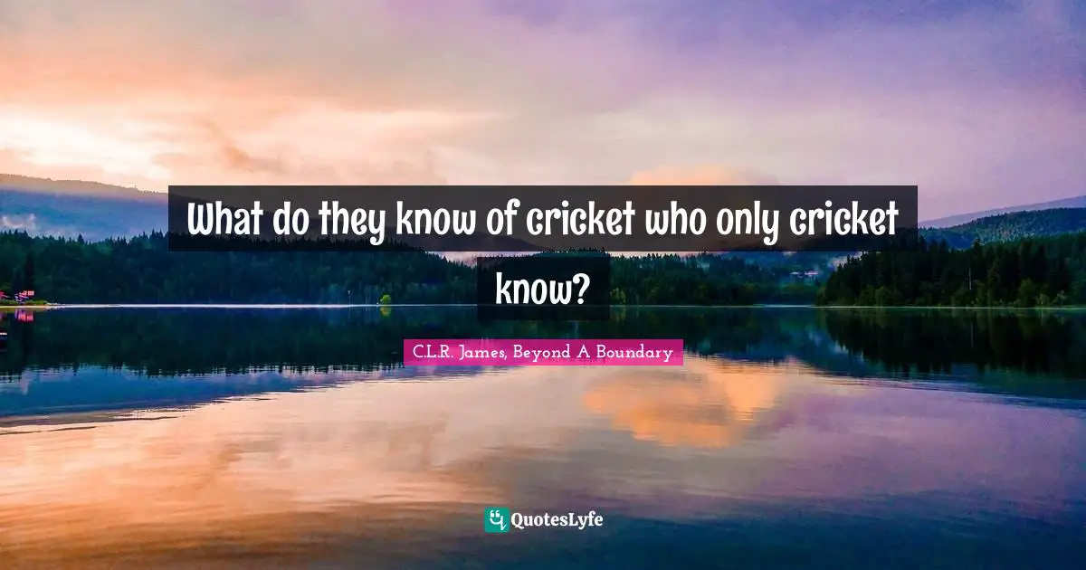What do they know of cricket who only cricket know?