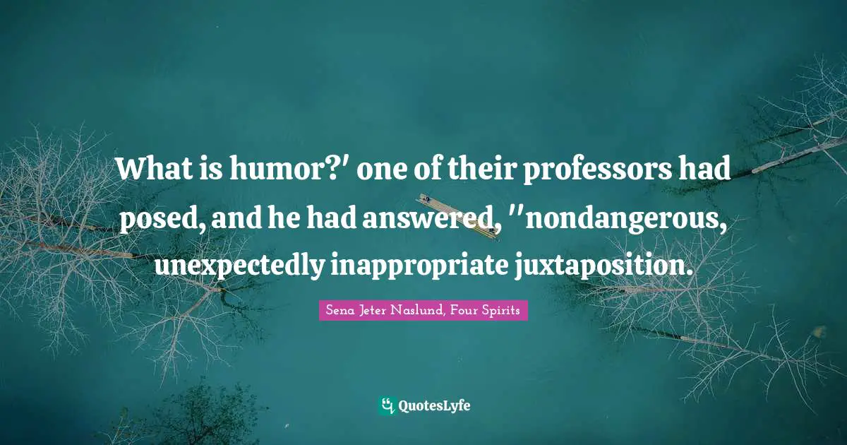 What is humor?' one of their professors had posed, and he had answered, ''nondangerous, unexpectedly inappropriate juxtaposition.