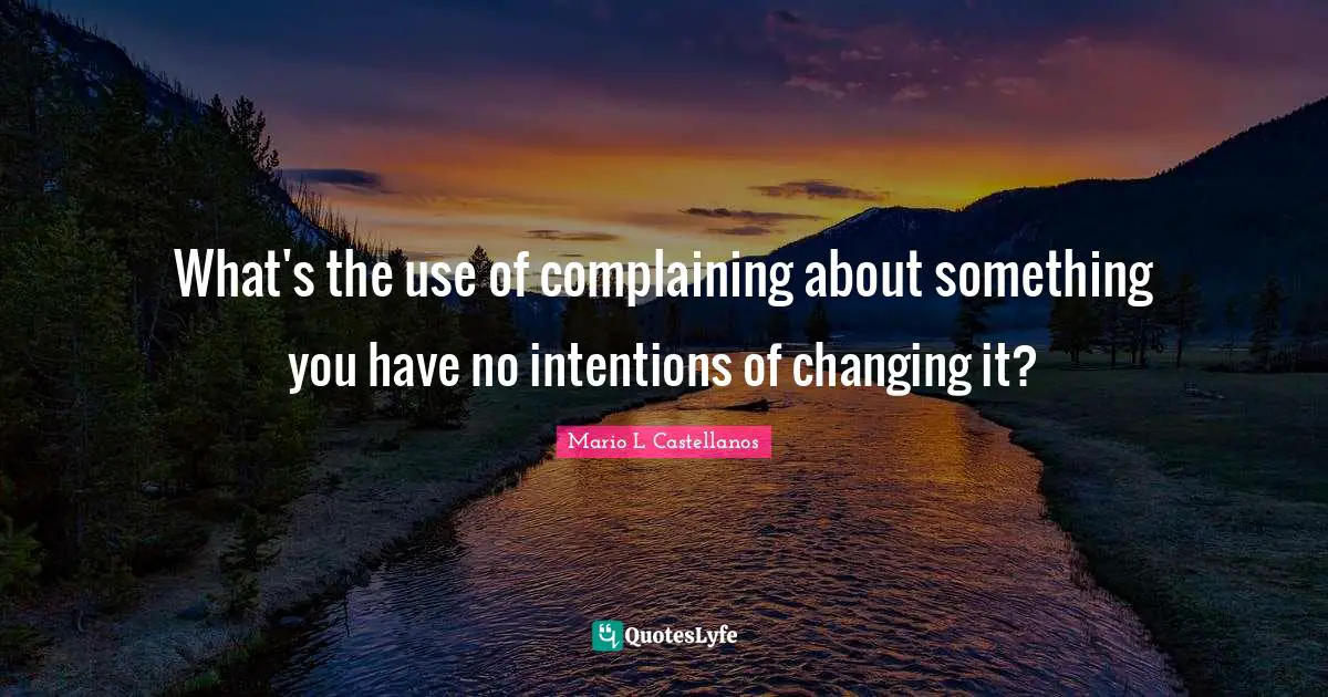Advice For Daily Living Quotes: "What's the use of complaining about something you have no intentions of changing it?"