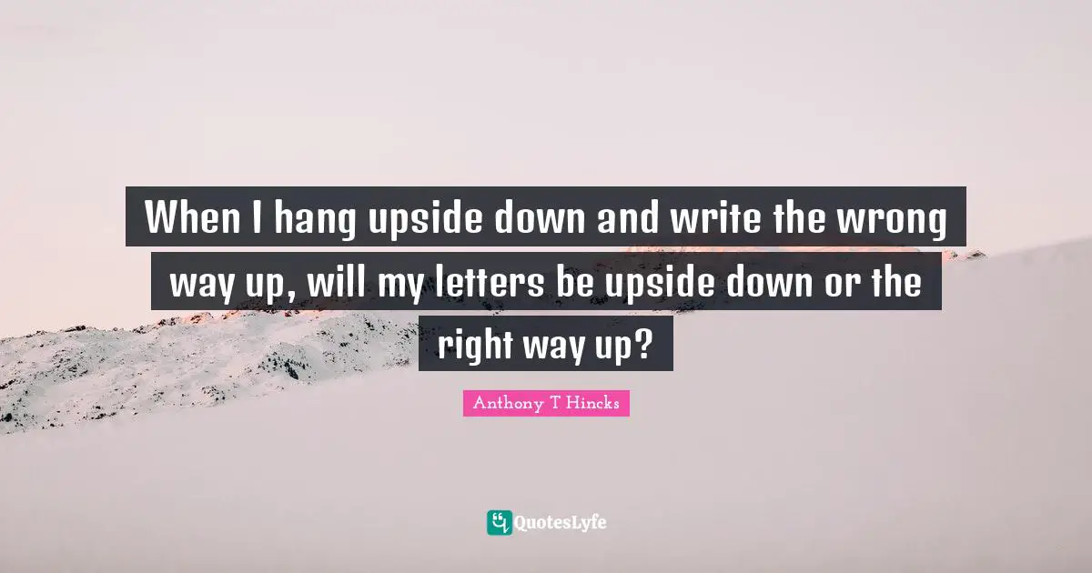 When I Hang Upside Down And Write The Wrong Way Up Will My Letters Be Quote By Anthony T Hincks Quoteslyfe