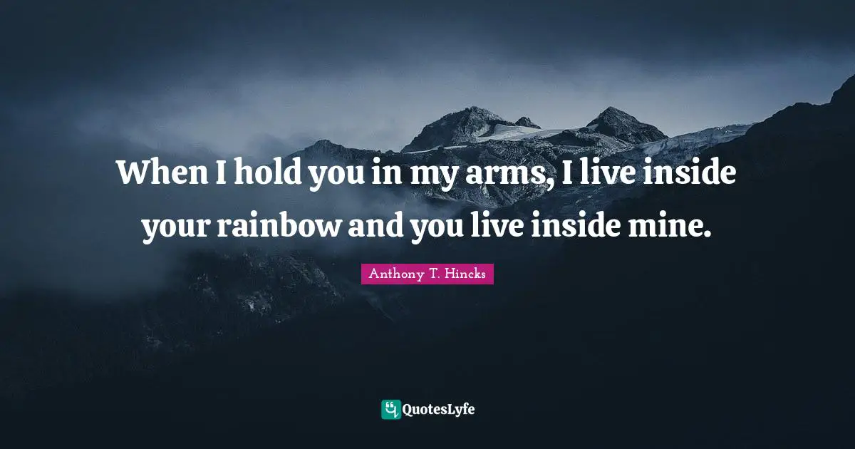 When I hold you in my arms, I live inside your rainbow and you live inside mine.