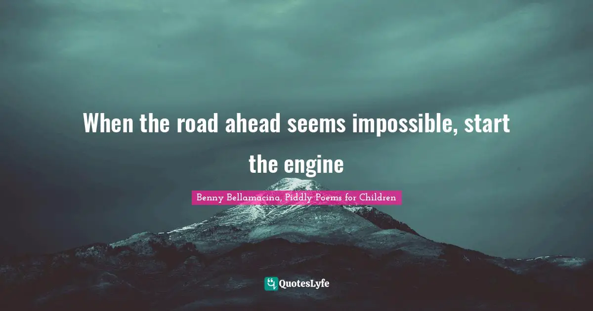 When the road ahead seems impossible, start the engine