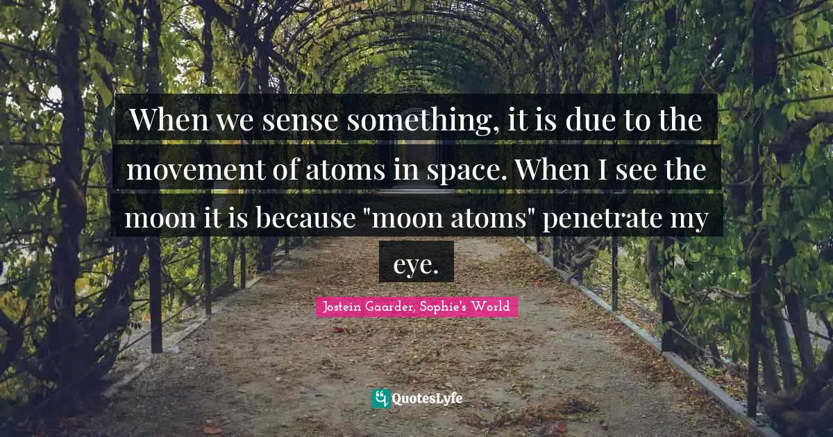 When we sense something, it is due to the movement of atoms in space. When I see the moon it is because "moon atoms" penetrate my eye.