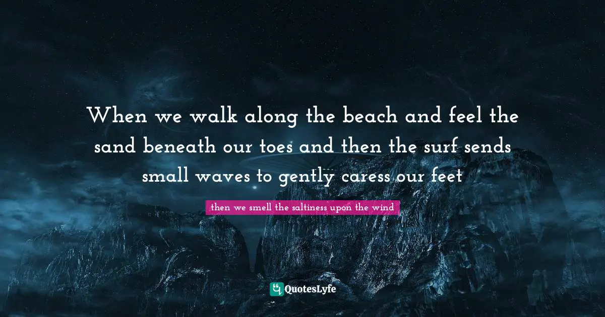 Came Quotes: "When we walk along the beach and feel the sand beneath our toes and then the surf sends small waves to gently caress our feet"