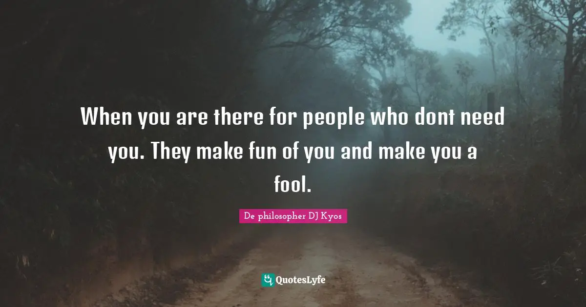 When you are there for people who dont need you. They make fun of you and make you a fool.