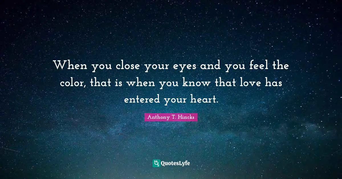 When you close your eyes and you feel the color, that is when you know that love has entered your heart.