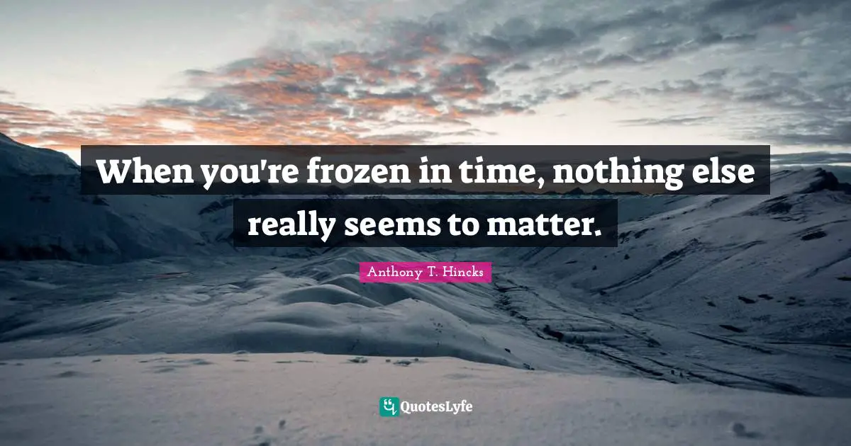 When you're frozen in time, nothing else really seems to matter.