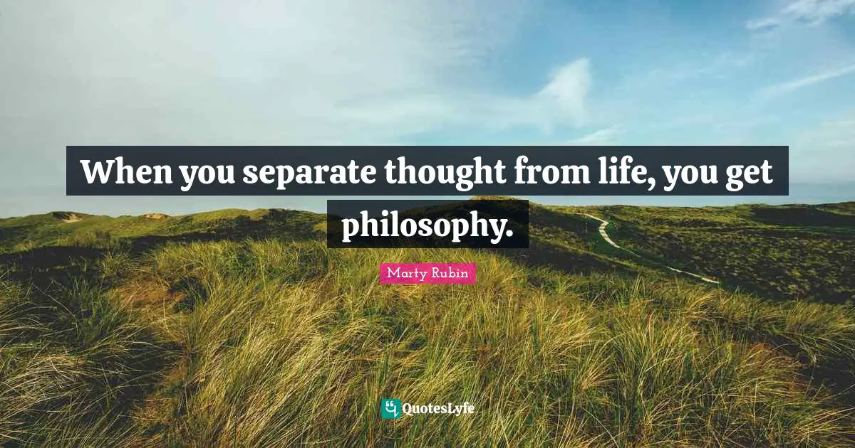 When you separate thought from life, you get philosophy.