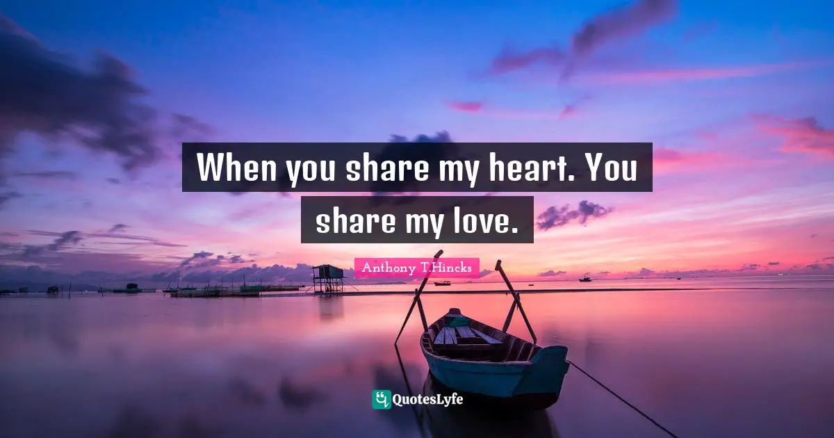 When you share my heart. You share my love.
