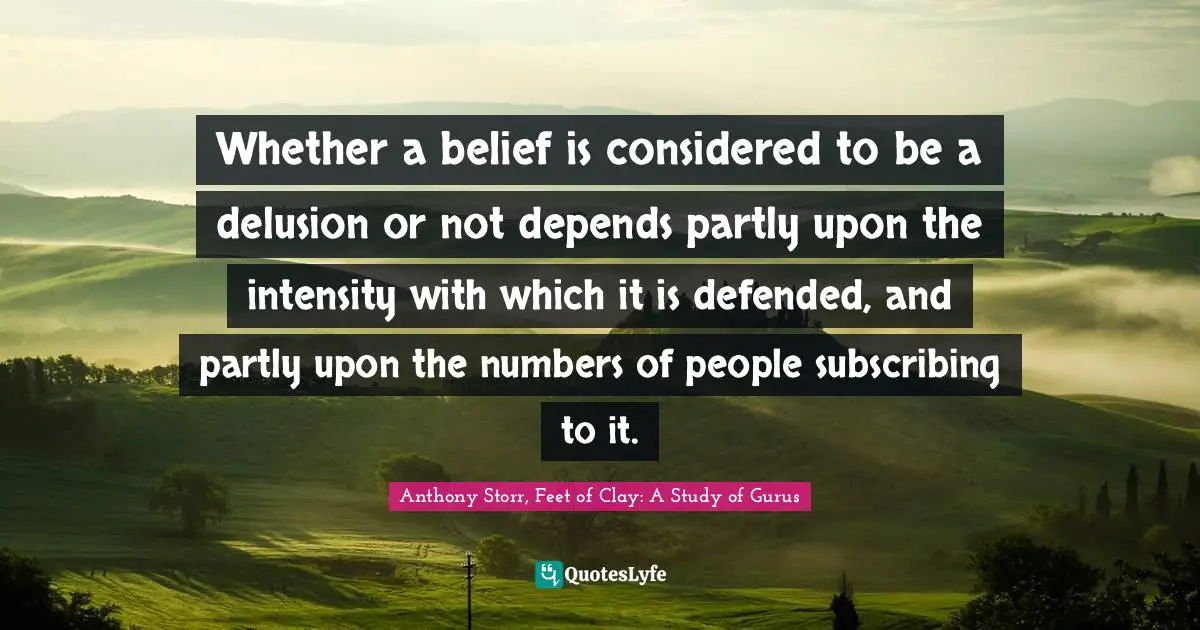 Whether a belief is considered to be a delusion or not depends partly upon the intensity with which it is defended, and partly upon the numbers of people subscribing to it.