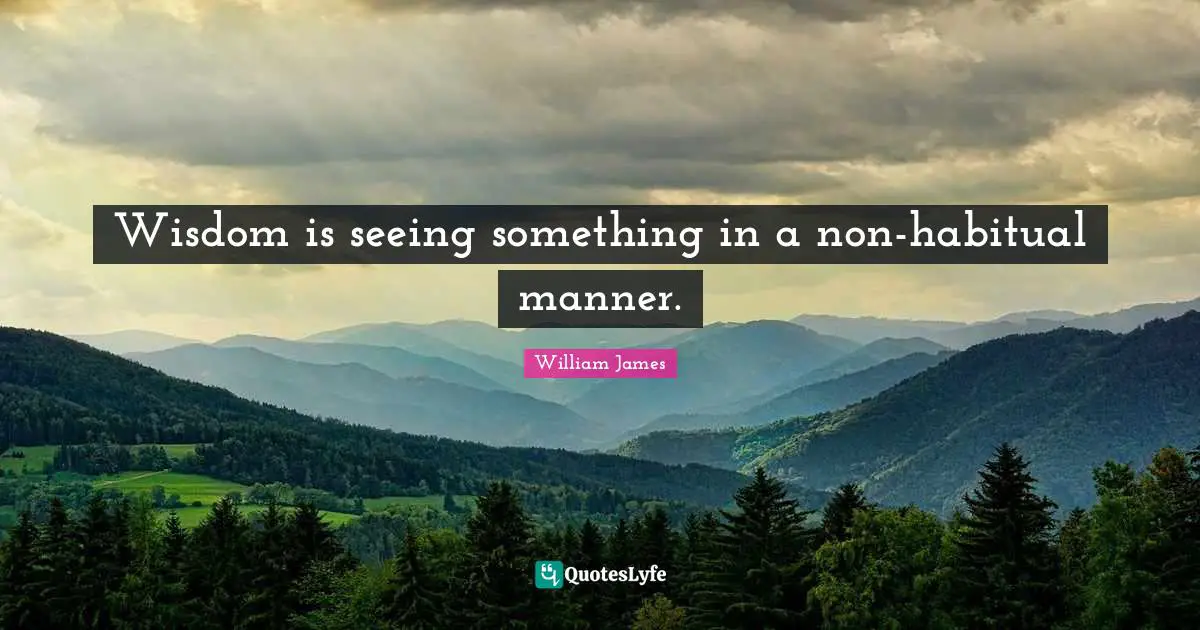 Wisdom is seeing something in a non-habitual manner.